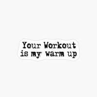 Your Workout Is My Warm Up.